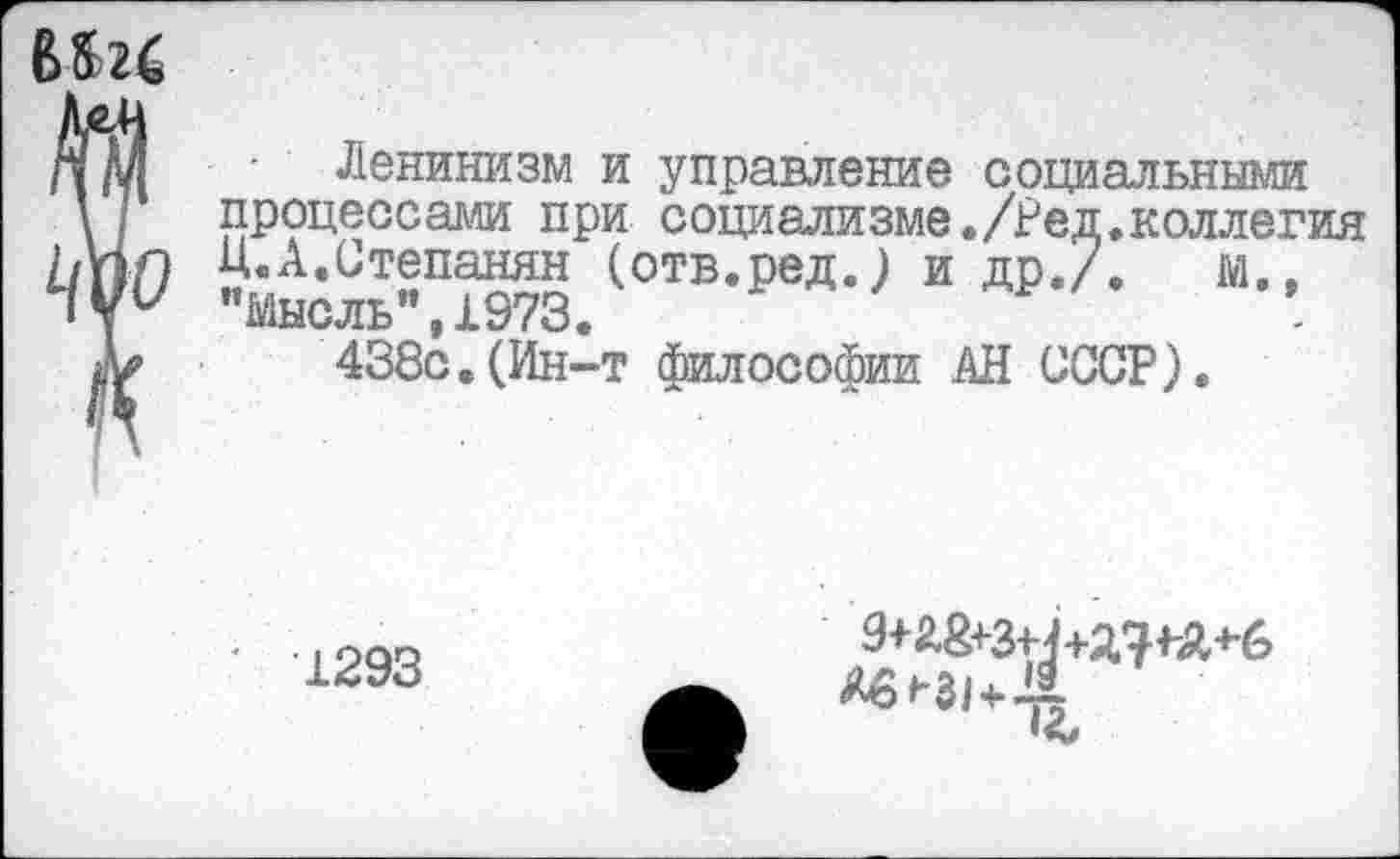 ﻿вш
/Гм Ленинизм и управление социальными
\ 1 процессами при социализме./Ред.коллегия
ЩО	(отв.ред.) и др,/.	и.,
438с.(Ин-т философии АН СССР).
' 1293
